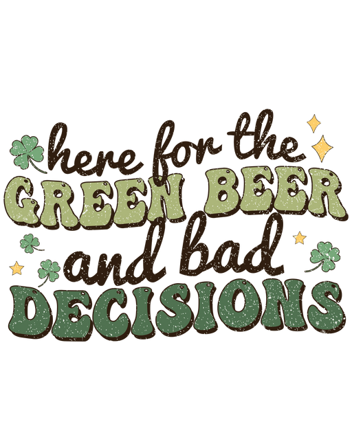 Here For The Green Beer And Bad Decisions Saint Patrick's Design - DTF Ready To Press - DTF Center 
